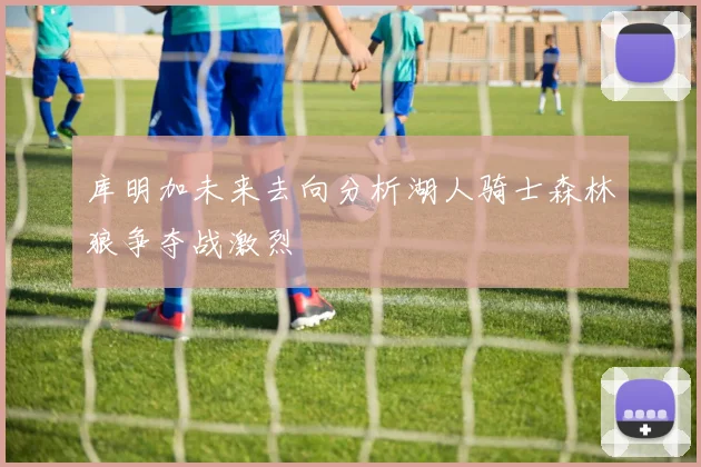 库明加未来去向分析湖人骑士森林狼争夺战激烈